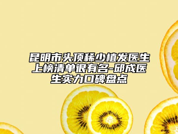 昆明市頭頂稀少植發(fā)醫(yī)生上榜清單很有名-邱成醫(yī)生實(shí)力口碑盤點(diǎn)