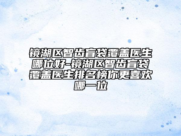 鏡湖區(qū)智齒盲袋覆蓋醫(yī)生哪位好-鏡湖區(qū)智齒盲袋覆蓋醫(yī)生排名榜你更喜歡哪一位