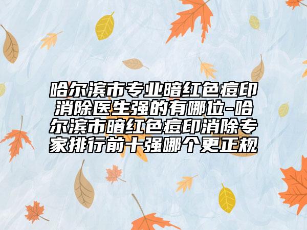 哈爾濱市專(zhuān)業(yè)暗紅色痘印消除醫(yī)生強(qiáng)的有哪位-哈爾濱市暗紅色痘印消除專(zhuān)家排行前十強(qiáng)哪個(gè)更正規(guī)