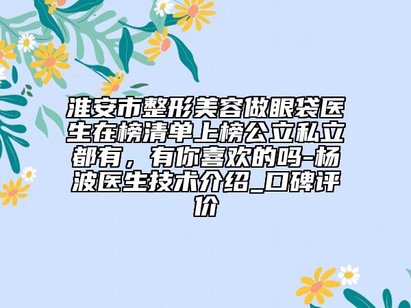 淮安市整形美容做眼袋醫(yī)生在榜清單上榜公立私立都有，有你喜歡的嗎-楊波醫(yī)生技術(shù)介紹_口碑評價