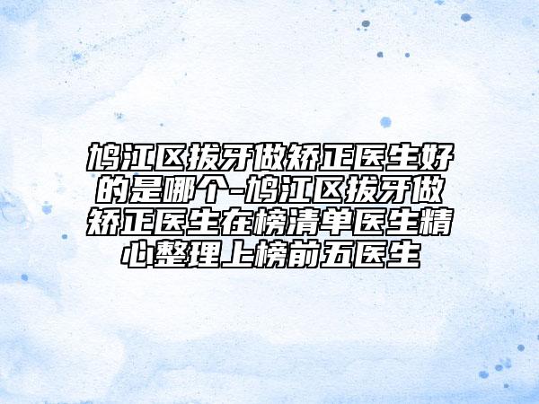 鳩江區(qū)拔牙做矯正醫(yī)生好的是哪個(gè)-鳩江區(qū)拔牙做矯正醫(yī)生在榜清單醫(yī)生精心整理上榜前五醫(yī)生