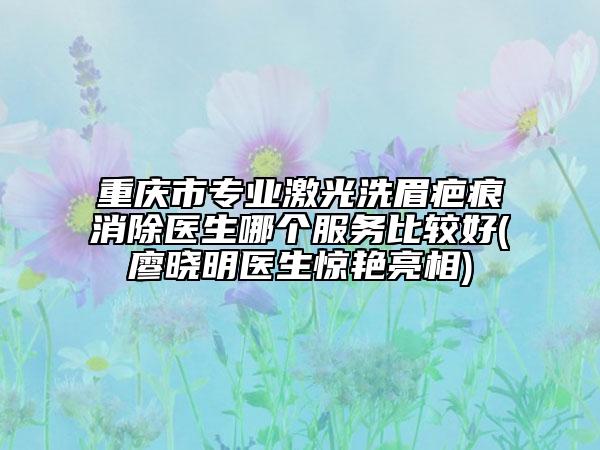 重慶市專業(yè)激光洗眉疤痕消除醫(yī)生哪個服務(wù)比較好(廖曉明醫(yī)生驚艷亮相)