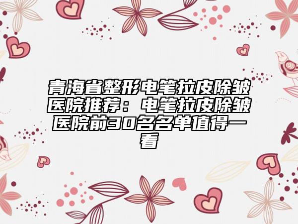 青海省整形電筆拉皮除皺醫(yī)院推薦：電筆拉皮除皺醫(yī)院前30名名單值得一看