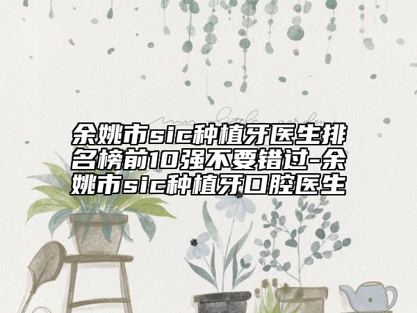 余姚市sic種植牙醫(yī)生排名榜前10強(qiáng)不要錯(cuò)過(guò)-余姚市sic種植牙口腔醫(yī)生