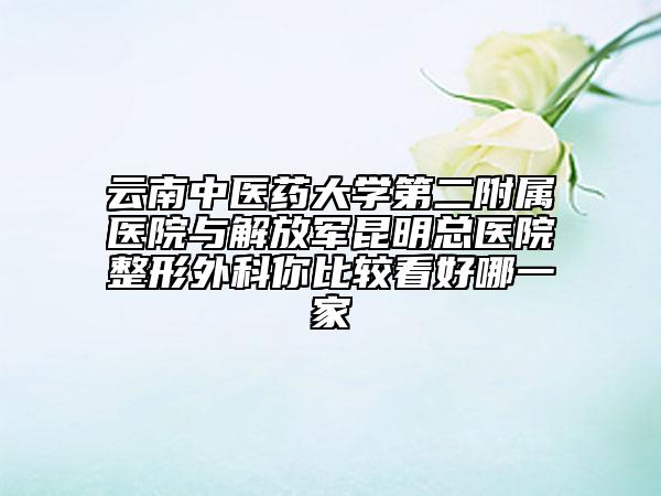 云南中醫(yī)藥大學(xué)第二附屬醫(yī)院與解放軍昆明總醫(yī)院整形外科你比較看好哪一家