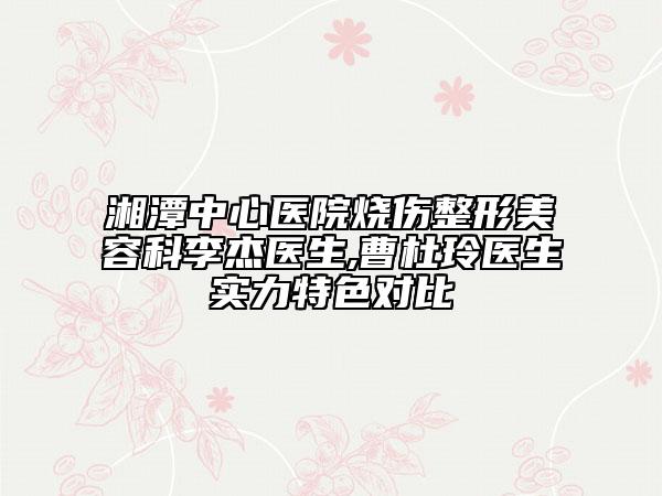 湘潭中心醫(yī)院燒傷整形美容科李杰醫(yī)生,曹杜玲醫(yī)生實力特色對比