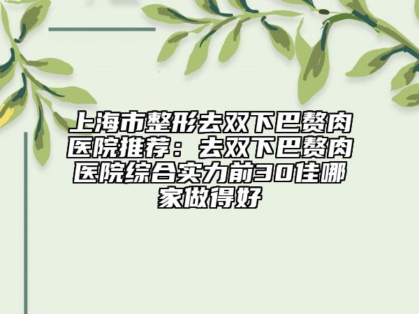上海市整形去雙下巴贅肉醫(yī)院推薦：去雙下巴贅肉醫(yī)院綜合實(shí)力前30佳哪家做得好