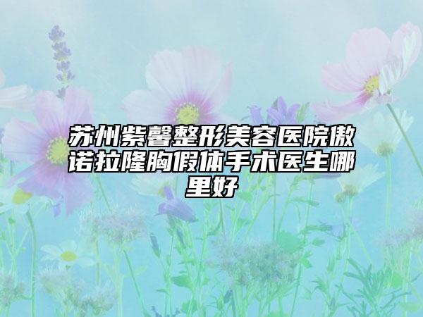 蘇州紫馨整形美容醫(yī)院傲諾拉隆胸假體手術(shù)醫(yī)生哪里好