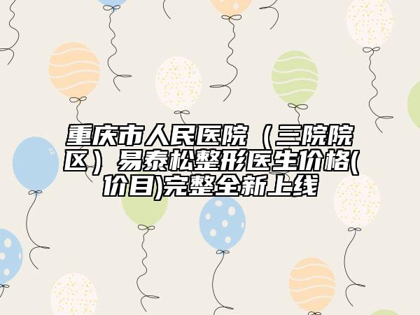 重慶市人民醫(yī)院(三院院區(qū))易泰松整形醫(yī)生價格(價目)完整全新上線