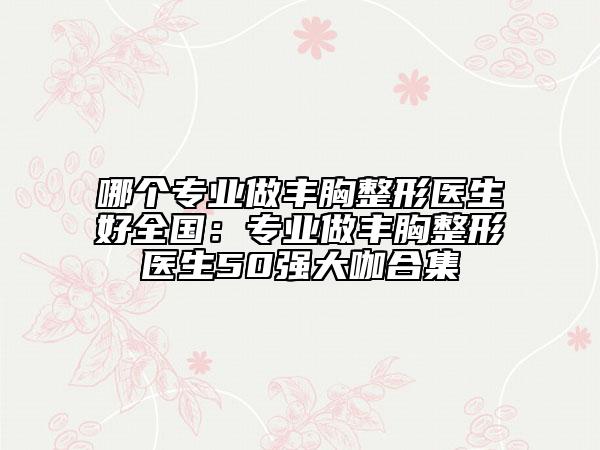 哪個(gè)專業(yè)做豐胸整形醫(yī)生好全國:專業(yè)做豐胸整形醫(yī)生50強(qiáng)大咖合集