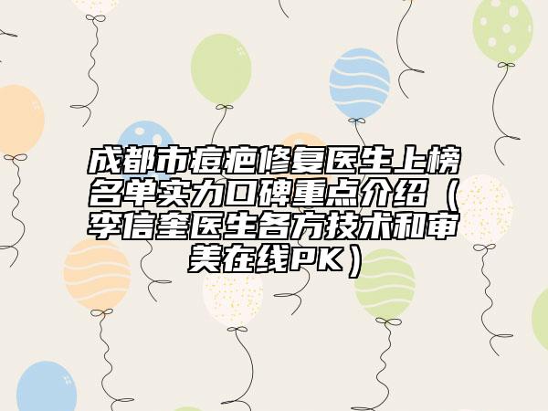 成都市痘疤修復(fù)醫(yī)生上榜名單實(shí)力口碑重點(diǎn)介紹（李信奎醫(yī)生各方技術(shù)和審美在線PK）