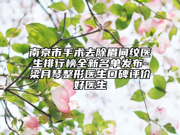 南京市手術(shù)去除眉間紋醫(yī)生排行榜全新名單發(fā)布-梁月琴整形醫(yī)生口碑評(píng)價(jià)好醫(yī)生