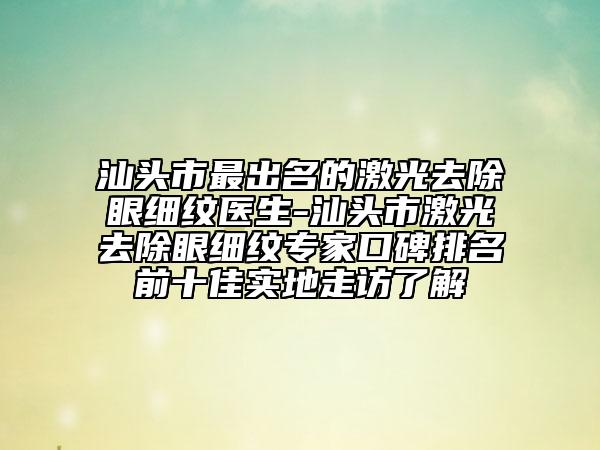 汕頭市最出名的激光去除眼細(xì)紋醫(yī)生-汕頭市激光去除眼細(xì)紋專家口碑排名前十佳實地走訪了解