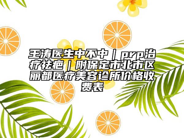 王濤醫(yī)生中不中｜prp治療祛疤｜附保定市北市區(qū)麗都醫(yī)療美容診所價格收費表