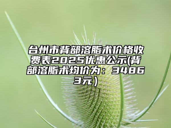 臺州市背部溶脂術價格收費表2025優(yōu)惠公示(背部溶脂術均價為:34863元)
