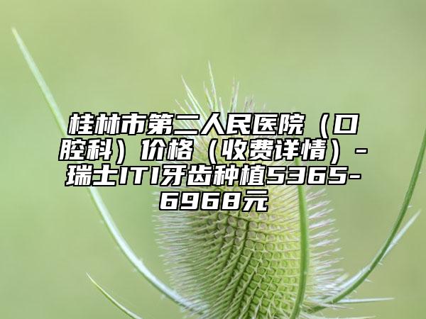 桂林市第二人民醫(yī)院（口腔科）價(jià)格（收費(fèi)詳情）-瑞士ITI牙齒種植5365-6968元