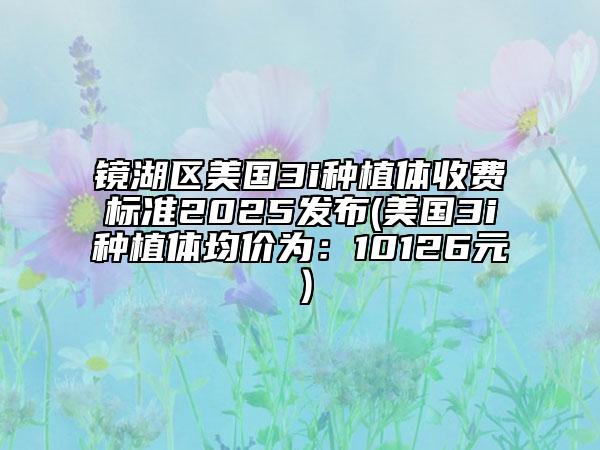鏡湖區(qū)美國3i種植體收費(fèi)標(biāo)準(zhǔn)2025發(fā)布(美國3i種植體均價為：10126元）