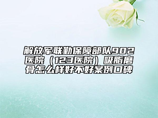 解放軍聯(lián)勤保障部隊(duì)902醫(yī)院(123醫(yī)院)吸脂磨骨怎么樣好不好案例口碑