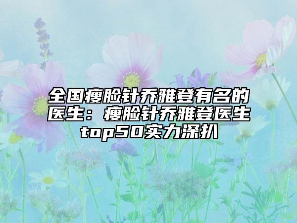 全國瘦臉針喬雅登有名的醫(yī)生：瘦臉針喬雅登醫(yī)生top50實力深扒