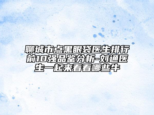 聊城市點(diǎn)黑眼袋醫(yī)生排行前10強(qiáng)品鑒分析-劉通醫(yī)生一起來(lái)看看哪些牛