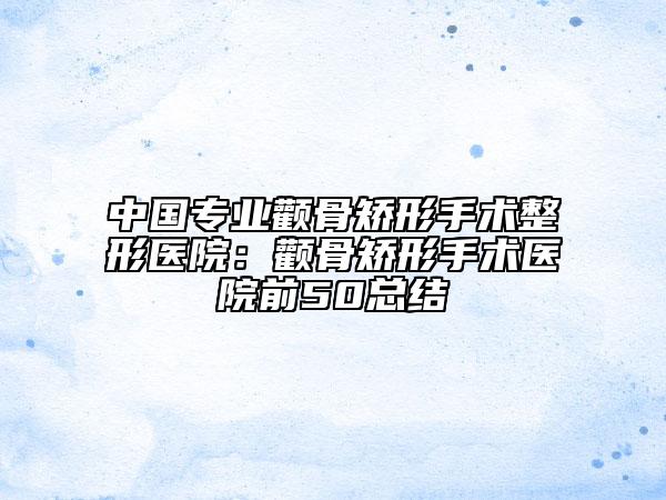 中國專業(yè)顴骨矯形手術(shù)整形醫(yī)院：顴骨矯形手術(shù)醫(yī)院前50總結(jié)