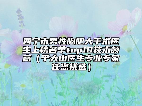 西寧市男性胸肥大手術(shù)醫(yī)生上榜名單top10技術(shù)頗高(于大山醫(yī)生專業(yè)專家任您挑選)