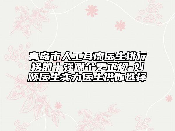 青島市人工耳廓醫(yī)生排行榜前十強哪個更正規(guī)-劉順醫(yī)生實力醫(yī)生供你選擇