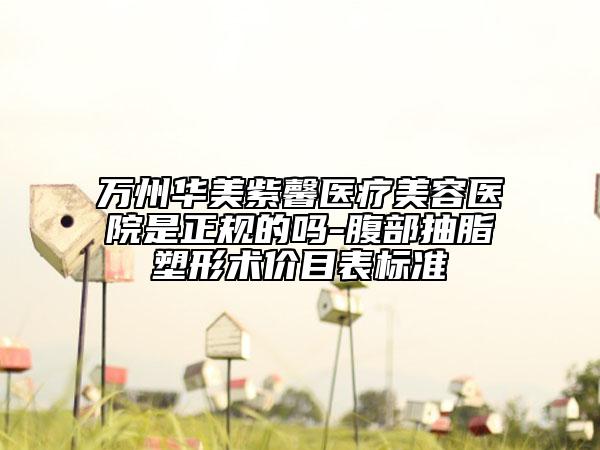萬州華美紫馨醫(yī)療美容醫(yī)院是正規(guī)的嗎-腹部抽脂塑形術(shù)價目表標(biāo)準(zhǔn)