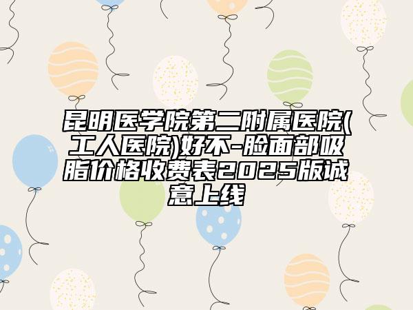 昆明醫(yī)學(xué)院第二附屬醫(yī)院(工人醫(yī)院)好不-臉面部吸脂價格收費表2025版誠意上線