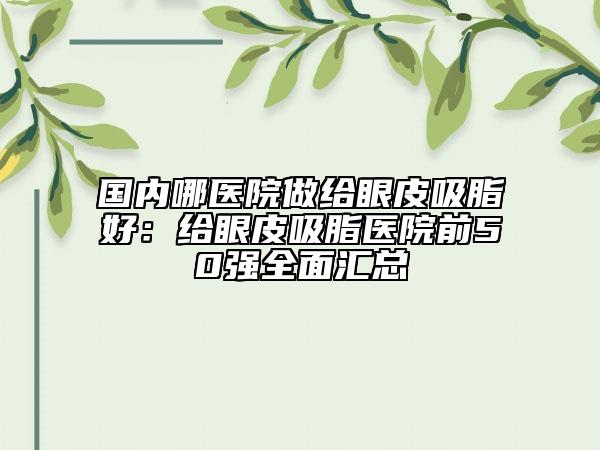 國內(nèi)哪醫(yī)院做給眼皮吸脂好:給眼皮吸脂醫(yī)院前50強(qiáng)全面匯總