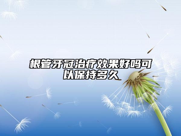 根管牙冠治療效果好嗎可以保持多久