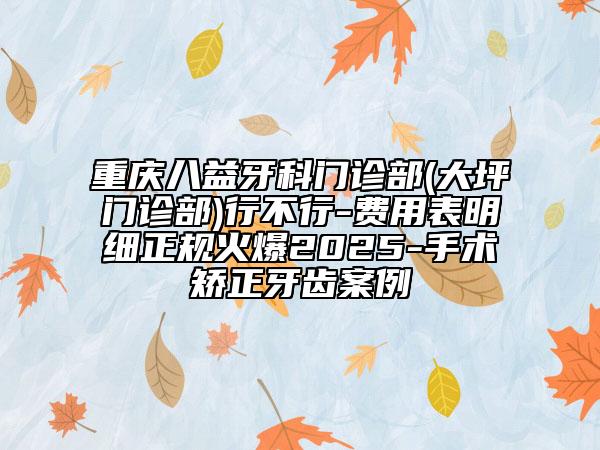 重慶八益牙科門診部(大坪門診部)行不行-費用表明細正規(guī)火爆2025-手術(shù)矯正牙齒案例