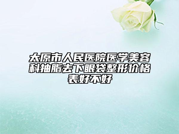 太原市人民醫(yī)院醫(yī)學(xué)美容科抽脂去下眼袋整形價(jià)格表好不好