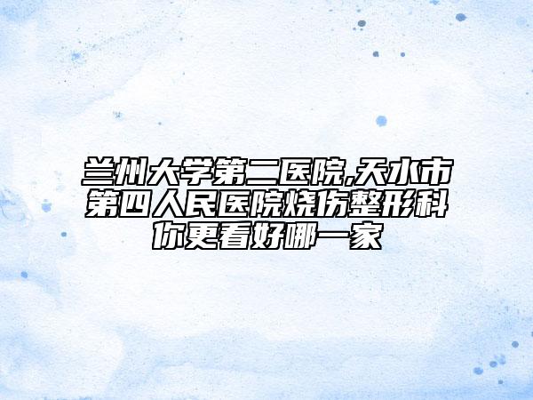 蘭州大學第二醫(yī)院,天水市第四人民醫(yī)院燒傷整形科你更看好哪一家