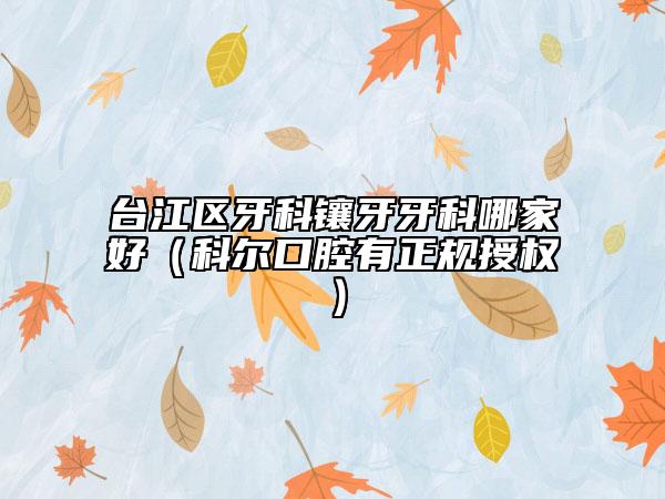 臺(tái)江區(qū)牙科鑲牙牙科哪家好（科爾口腔有正規(guī)授權(quán)）