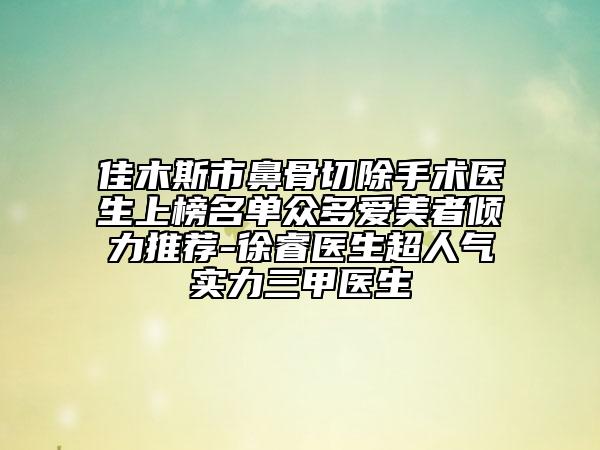 佳木斯市鼻骨切除手術醫(yī)生上榜名單眾多愛美者傾力推薦-徐睿醫(yī)生超人氣實力三甲醫(yī)生