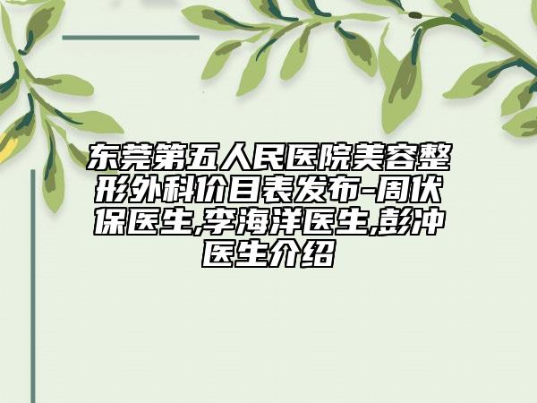 東莞第五人民醫(yī)院美容整形外科價(jià)目表發(fā)布-周伏保醫(yī)生,李海洋醫(yī)生,彭沖醫(yī)生介紹