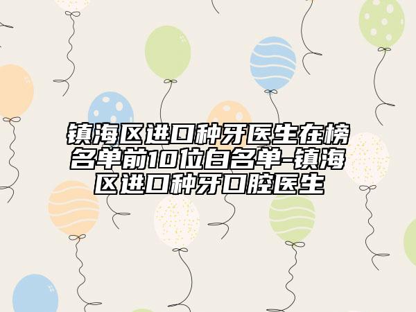 鎮(zhèn)海區(qū)進口種牙醫(yī)生在榜名單前10位白名單-鎮(zhèn)海區(qū)進口種牙口腔醫(yī)生