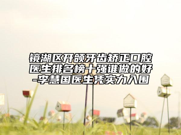 鏡湖區(qū)開頜牙齒矯正口腔醫(yī)生排名榜十強誰做的好-李慧國醫(yī)生憑實力入圍