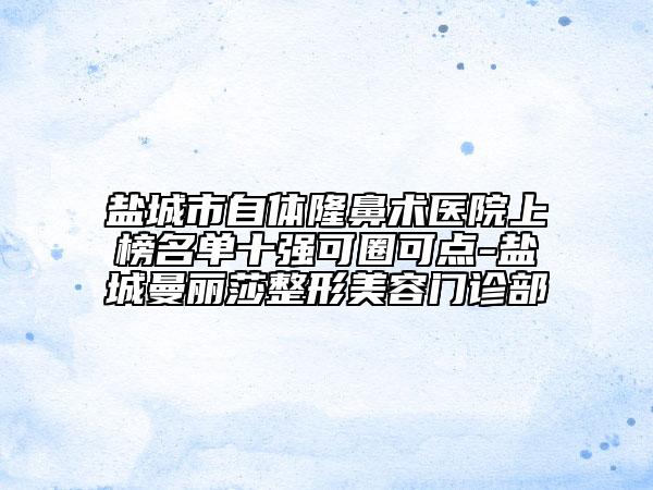 鹽城市自體隆鼻術(shù)醫(yī)院上榜名單十強(qiáng)可圈可點(diǎn)-鹽城曼麗莎整形美容門(mén)診部