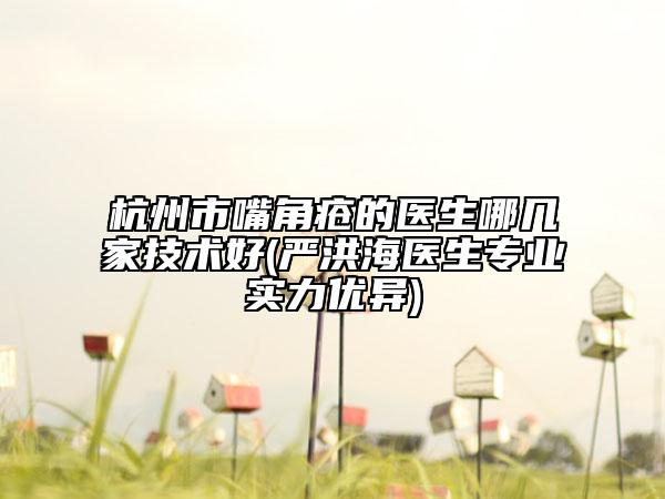 杭州市嘴角瘡的醫(yī)生哪幾家技術(shù)好(嚴洪海醫(yī)生專業(yè)實力優(yōu)異)