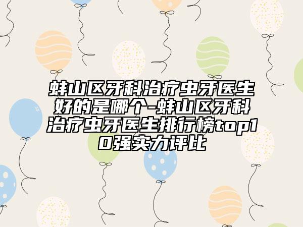 蚌山區(qū)牙科治療蟲牙醫(yī)生好的是哪個-蚌山區(qū)牙科治療蟲牙醫(yī)生排行榜top10強(qiáng)實力評比