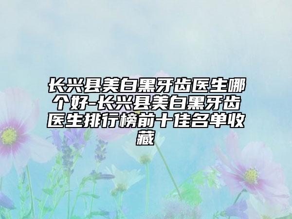 長興縣美白黑牙齒醫(yī)生哪個(gè)好-長興縣美白黑牙齒醫(yī)生排行榜前十佳名單收藏