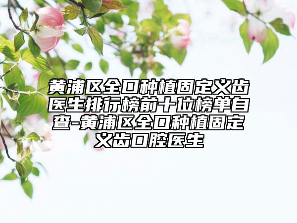 黃浦區(qū)全口種植固定義齒醫(yī)生排行榜前十位榜單自查-黃浦區(qū)全口種植固定義齒口腔醫(yī)生