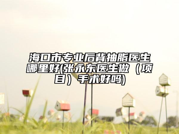 ?？谑袑I(yè)后背抽脂醫(yī)生哪里好(張永東醫(yī)生做（項目）手術好嗎)