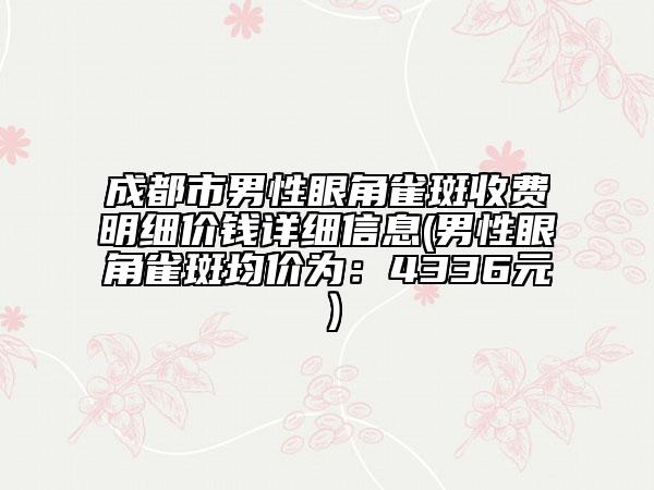 成都市男性眼角雀斑收費(fèi)明細(xì)價(jià)錢(qián)詳細(xì)信息(男性眼角雀斑均價(jià)為:4336元)