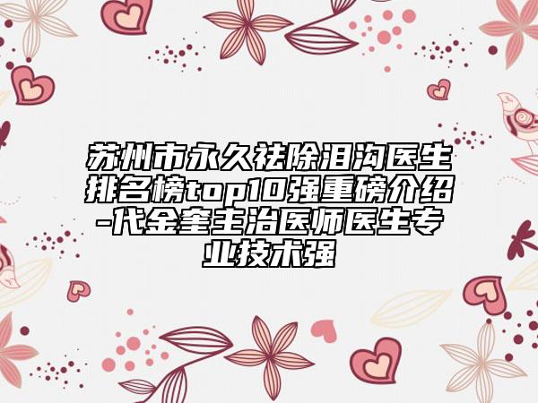 蘇州市永久祛除淚溝醫(yī)生排名榜top10強(qiáng)重磅介紹-代金奎主治醫(yī)師醫(yī)生專業(yè)技術(shù)強(qiáng)