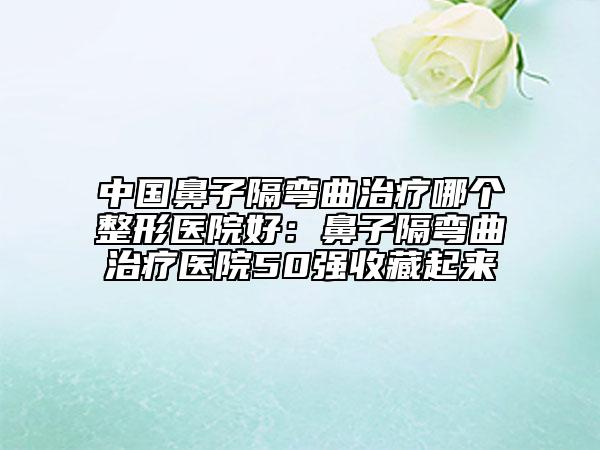 中國鼻子隔彎曲治療哪個整形醫(yī)院好:鼻子隔彎曲治療醫(yī)院50強收藏起來
