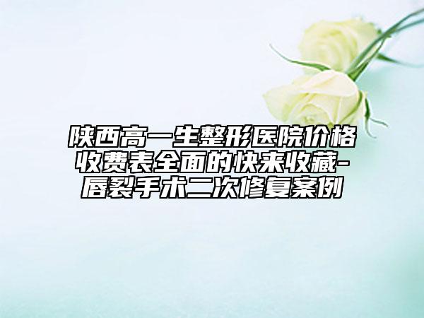 陜西高一生整形醫(yī)院價(jià)格收費(fèi)表全面的快來(lái)收藏-唇裂手術(shù)二次修復(fù)案例