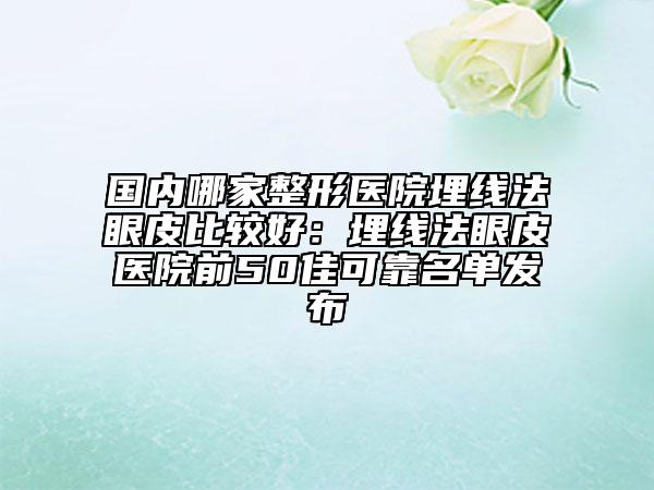 國內(nèi)哪家整形醫(yī)院埋線法眼皮比較好：埋線法眼皮醫(yī)院前50佳可靠名單發(fā)布